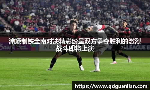 浦项制铁全南对决精彩纷呈双方争夺胜利的激烈战斗即将上演